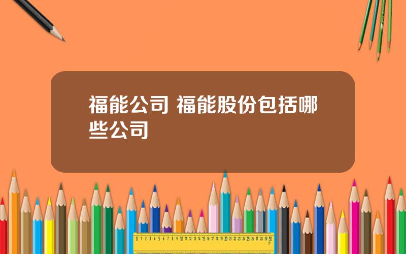 福能公司 福能股份包括哪些公司